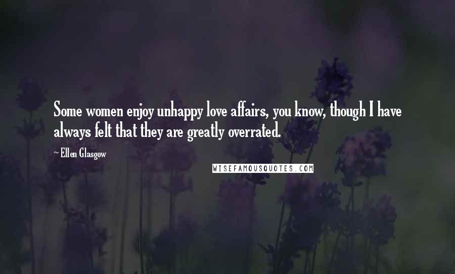 Ellen Glasgow Quotes: Some women enjoy unhappy love affairs, you know, though I have always felt that they are greatly overrated.