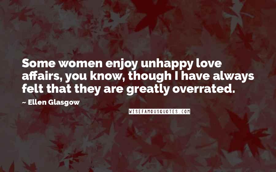 Ellen Glasgow Quotes: Some women enjoy unhappy love affairs, you know, though I have always felt that they are greatly overrated.