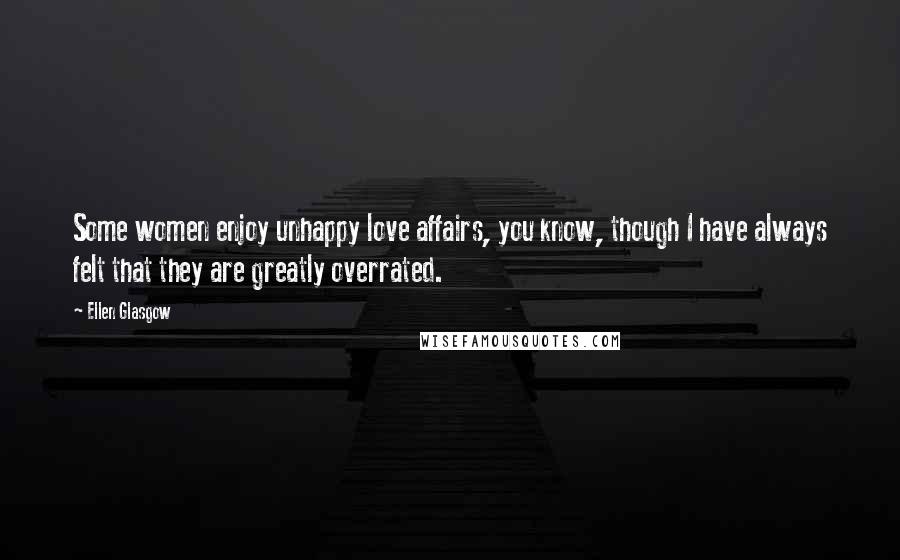 Ellen Glasgow Quotes: Some women enjoy unhappy love affairs, you know, though I have always felt that they are greatly overrated.