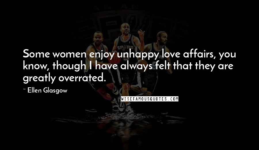 Ellen Glasgow Quotes: Some women enjoy unhappy love affairs, you know, though I have always felt that they are greatly overrated.