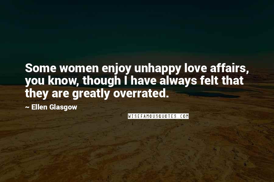 Ellen Glasgow Quotes: Some women enjoy unhappy love affairs, you know, though I have always felt that they are greatly overrated.