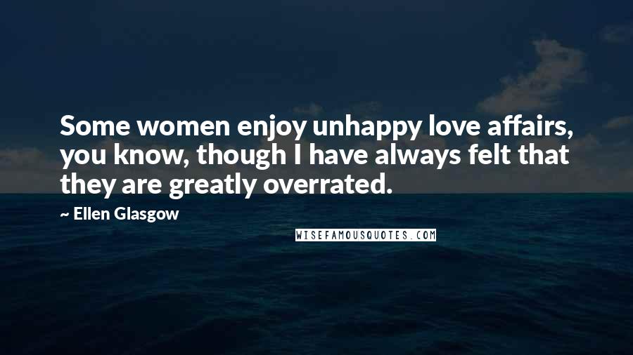 Ellen Glasgow Quotes: Some women enjoy unhappy love affairs, you know, though I have always felt that they are greatly overrated.