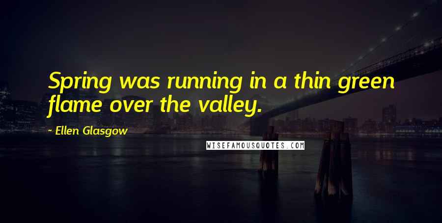 Ellen Glasgow Quotes: Spring was running in a thin green flame over the valley.