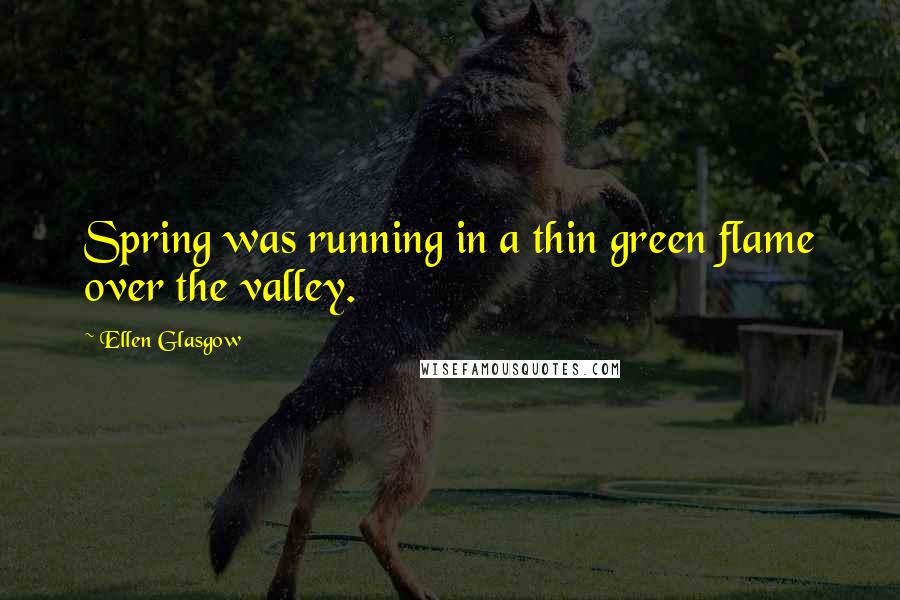 Ellen Glasgow Quotes: Spring was running in a thin green flame over the valley.