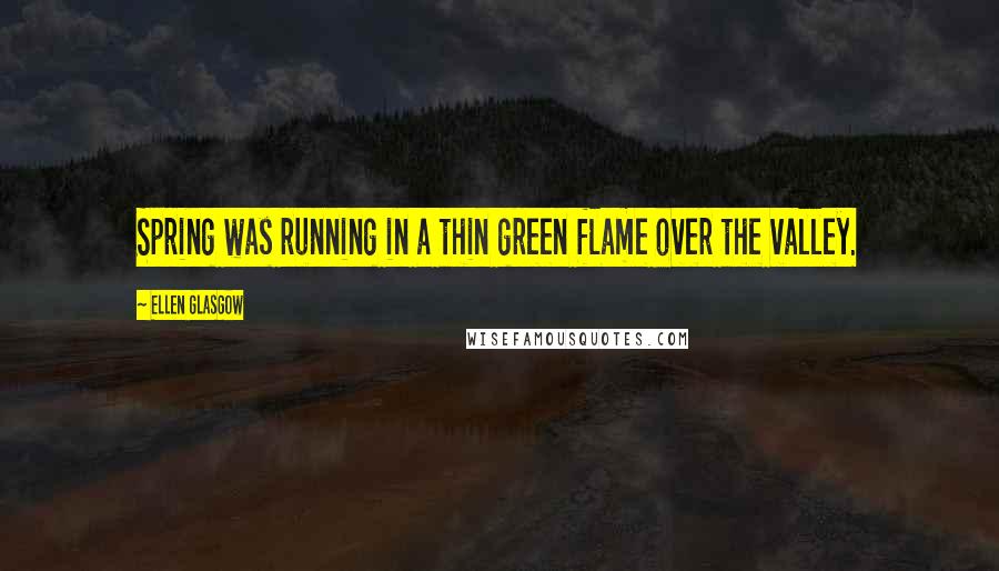 Ellen Glasgow Quotes: Spring was running in a thin green flame over the valley.