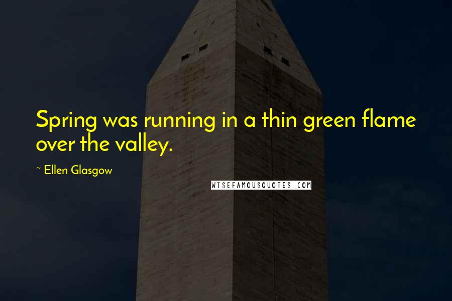 Ellen Glasgow Quotes: Spring was running in a thin green flame over the valley.