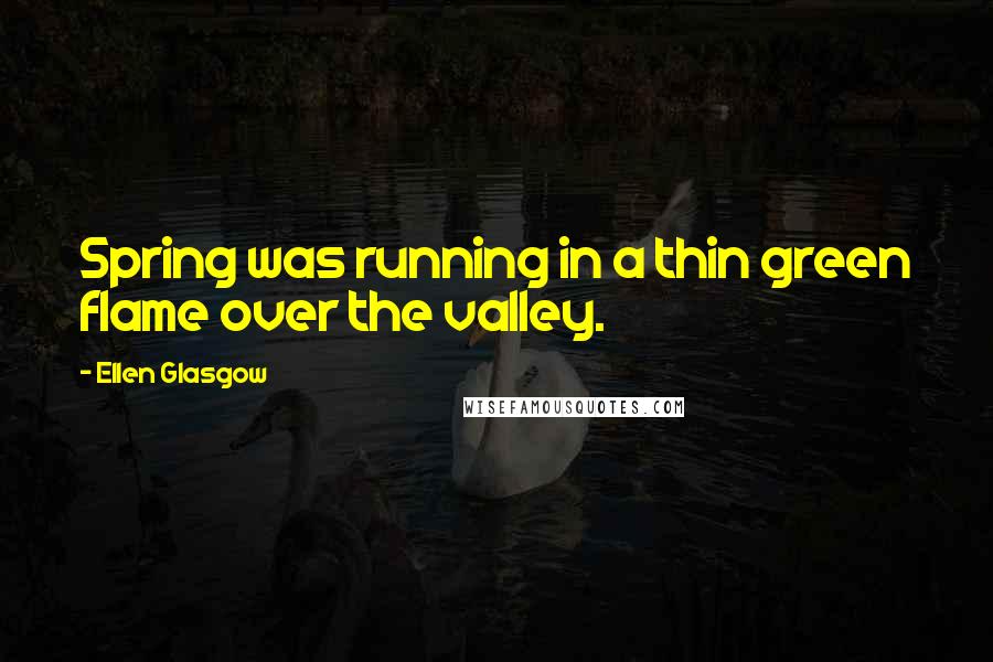 Ellen Glasgow Quotes: Spring was running in a thin green flame over the valley.