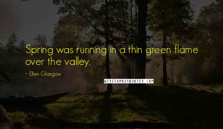 Ellen Glasgow Quotes: Spring was running in a thin green flame over the valley.