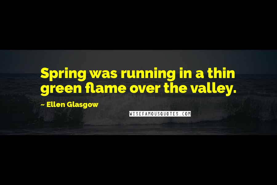 Ellen Glasgow Quotes: Spring was running in a thin green flame over the valley.