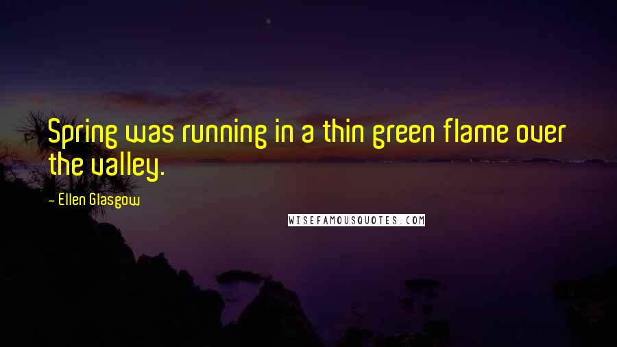 Ellen Glasgow Quotes: Spring was running in a thin green flame over the valley.