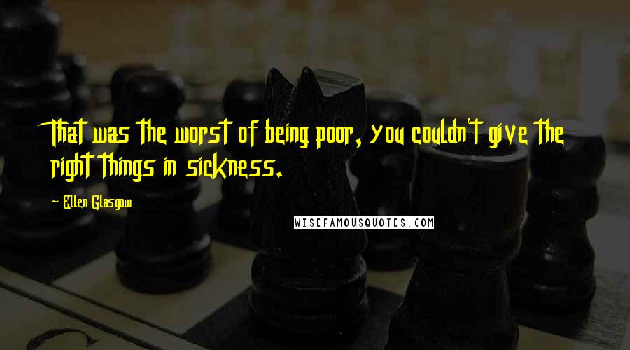 Ellen Glasgow Quotes: That was the worst of being poor, you couldn't give the right things in sickness.