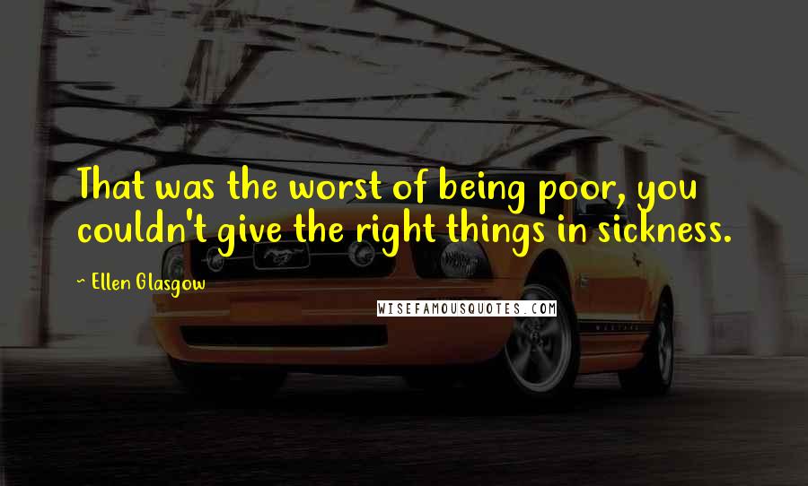 Ellen Glasgow Quotes: That was the worst of being poor, you couldn't give the right things in sickness.