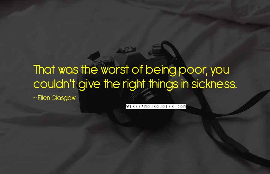 Ellen Glasgow Quotes: That was the worst of being poor, you couldn't give the right things in sickness.