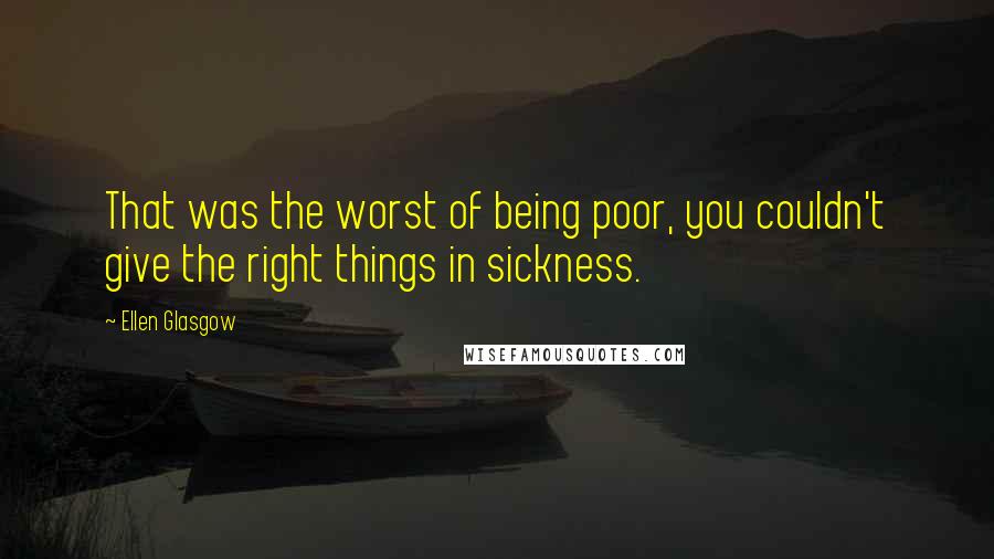 Ellen Glasgow Quotes: That was the worst of being poor, you couldn't give the right things in sickness.