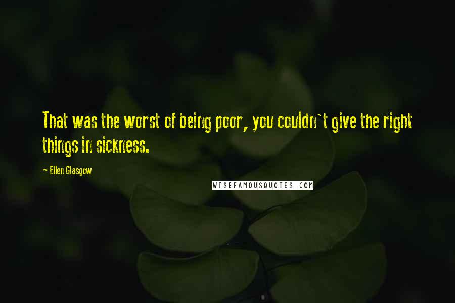 Ellen Glasgow Quotes: That was the worst of being poor, you couldn't give the right things in sickness.