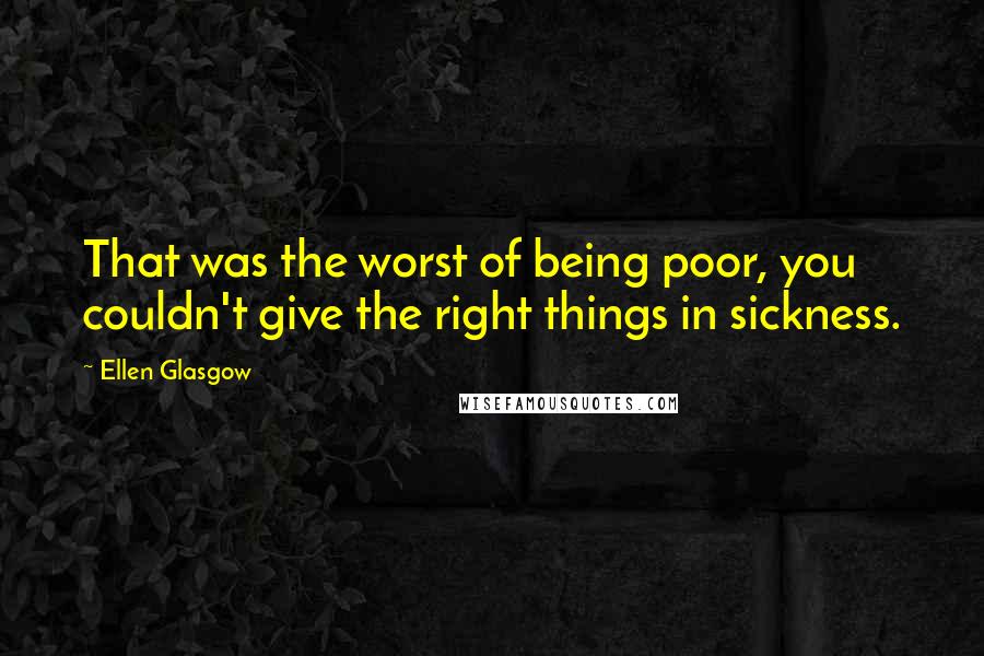 Ellen Glasgow Quotes: That was the worst of being poor, you couldn't give the right things in sickness.