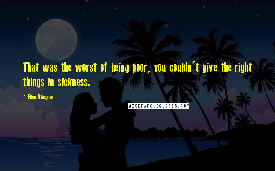 Ellen Glasgow Quotes: That was the worst of being poor, you couldn't give the right things in sickness.