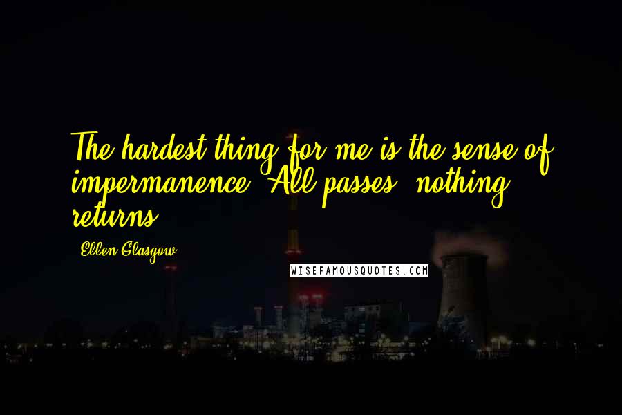 Ellen Glasgow Quotes: The hardest thing for me is the sense of impermanence. All passes; nothing returns.