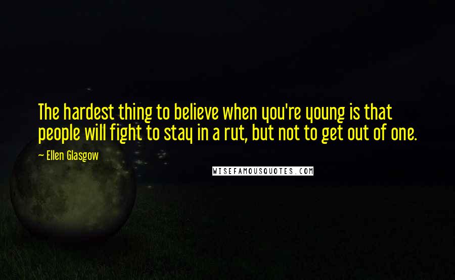 Ellen Glasgow Quotes: The hardest thing to believe when you're young is that people will fight to stay in a rut, but not to get out of one.