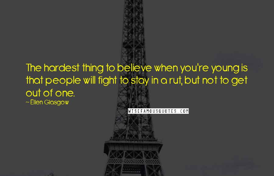 Ellen Glasgow Quotes: The hardest thing to believe when you're young is that people will fight to stay in a rut, but not to get out of one.