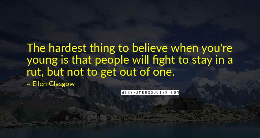 Ellen Glasgow Quotes: The hardest thing to believe when you're young is that people will fight to stay in a rut, but not to get out of one.