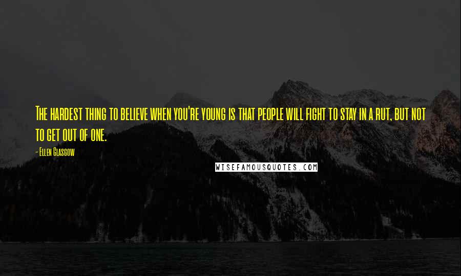 Ellen Glasgow Quotes: The hardest thing to believe when you're young is that people will fight to stay in a rut, but not to get out of one.