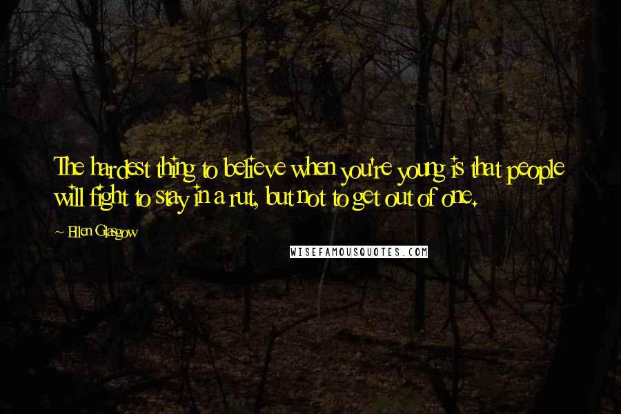 Ellen Glasgow Quotes: The hardest thing to believe when you're young is that people will fight to stay in a rut, but not to get out of one.