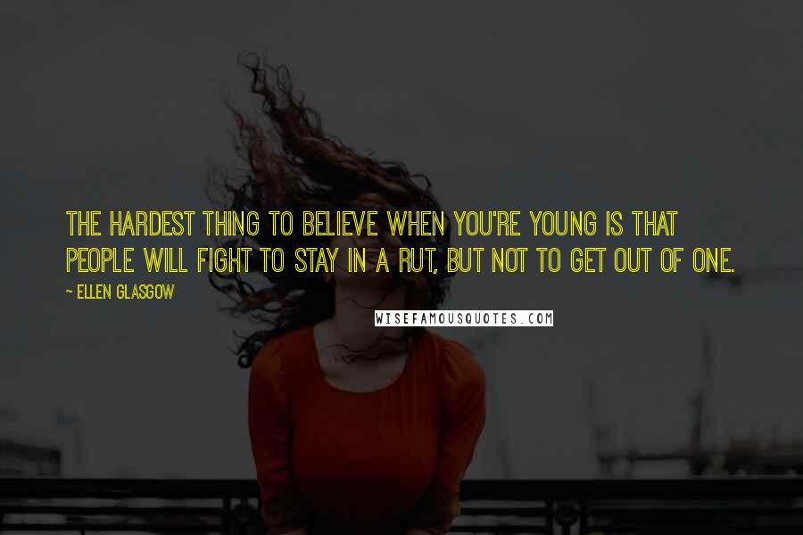 Ellen Glasgow Quotes: The hardest thing to believe when you're young is that people will fight to stay in a rut, but not to get out of one.