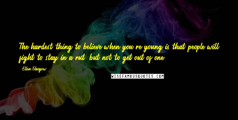 Ellen Glasgow Quotes: The hardest thing to believe when you're young is that people will fight to stay in a rut, but not to get out of one.