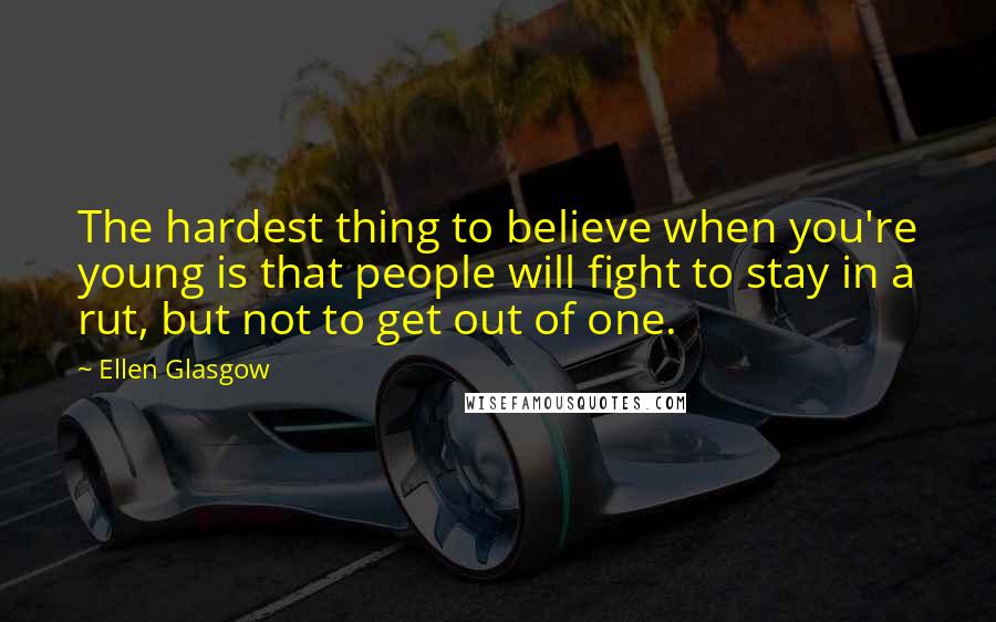 Ellen Glasgow Quotes: The hardest thing to believe when you're young is that people will fight to stay in a rut, but not to get out of one.