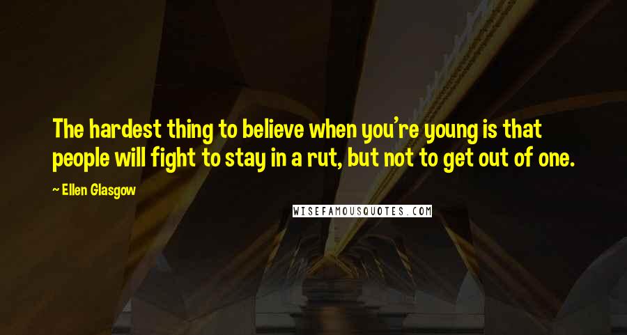 Ellen Glasgow Quotes: The hardest thing to believe when you're young is that people will fight to stay in a rut, but not to get out of one.