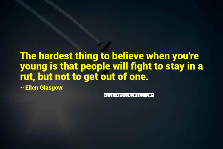 Ellen Glasgow Quotes: The hardest thing to believe when you're young is that people will fight to stay in a rut, but not to get out of one.