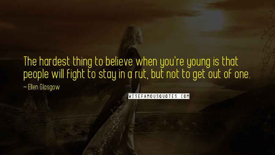 Ellen Glasgow Quotes: The hardest thing to believe when you're young is that people will fight to stay in a rut, but not to get out of one.