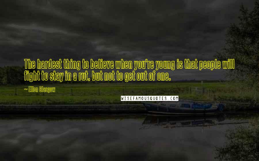 Ellen Glasgow Quotes: The hardest thing to believe when you're young is that people will fight to stay in a rut, but not to get out of one.