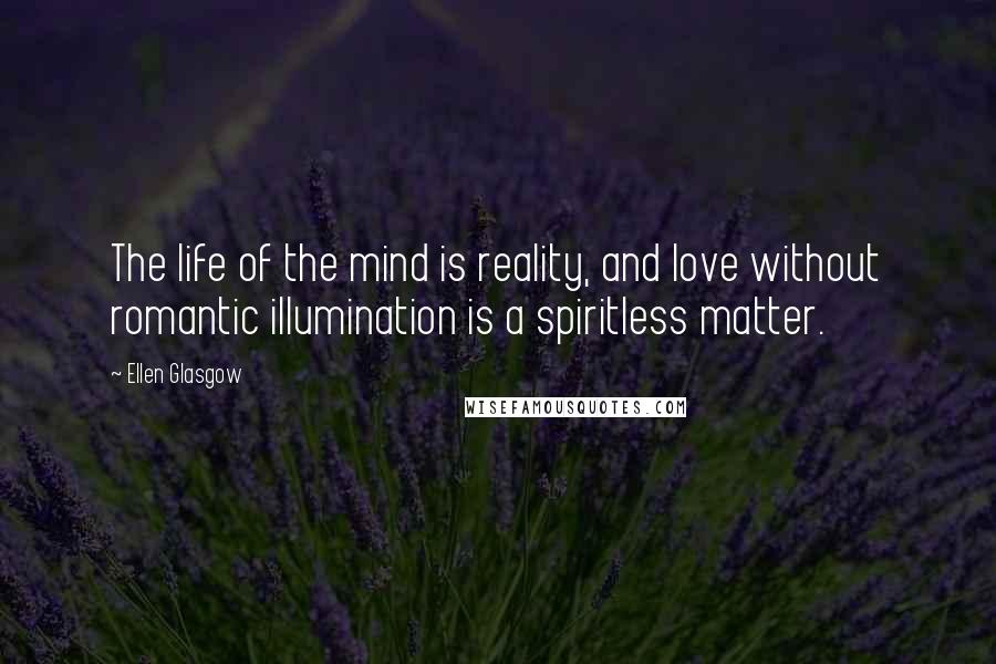 Ellen Glasgow Quotes: The life of the mind is reality, and love without romantic illumination is a spiritless matter.