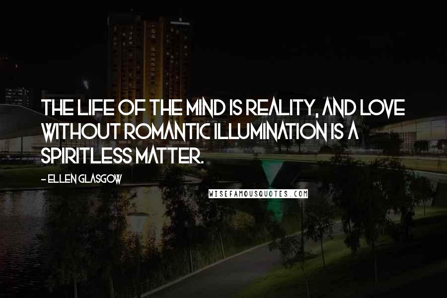 Ellen Glasgow Quotes: The life of the mind is reality, and love without romantic illumination is a spiritless matter.