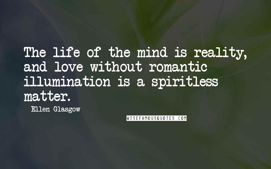 Ellen Glasgow Quotes: The life of the mind is reality, and love without romantic illumination is a spiritless matter.