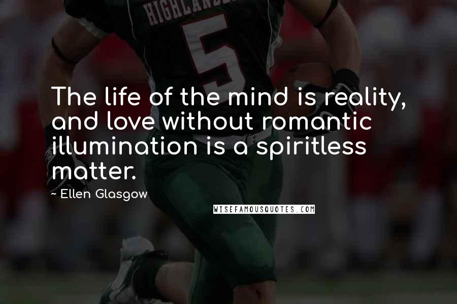 Ellen Glasgow Quotes: The life of the mind is reality, and love without romantic illumination is a spiritless matter.