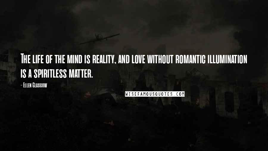 Ellen Glasgow Quotes: The life of the mind is reality, and love without romantic illumination is a spiritless matter.