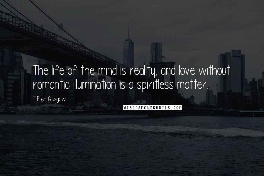 Ellen Glasgow Quotes: The life of the mind is reality, and love without romantic illumination is a spiritless matter.