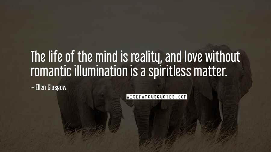 Ellen Glasgow Quotes: The life of the mind is reality, and love without romantic illumination is a spiritless matter.