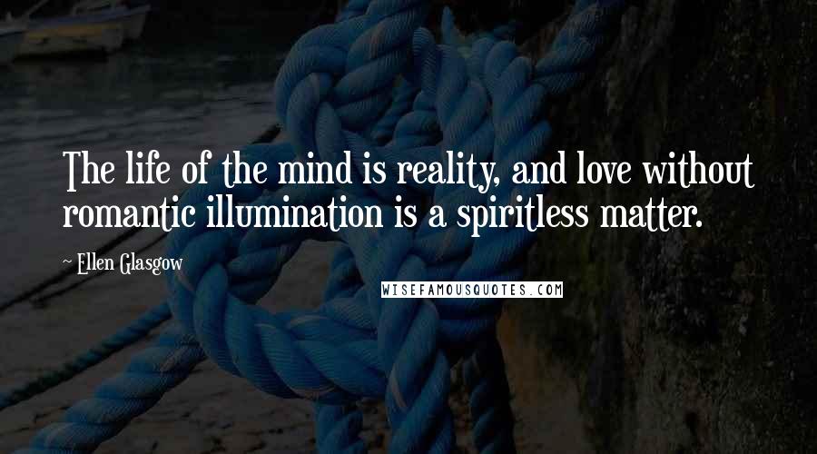 Ellen Glasgow Quotes: The life of the mind is reality, and love without romantic illumination is a spiritless matter.
