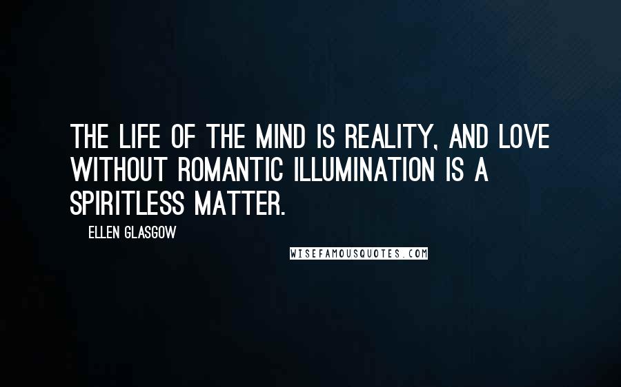 Ellen Glasgow Quotes: The life of the mind is reality, and love without romantic illumination is a spiritless matter.