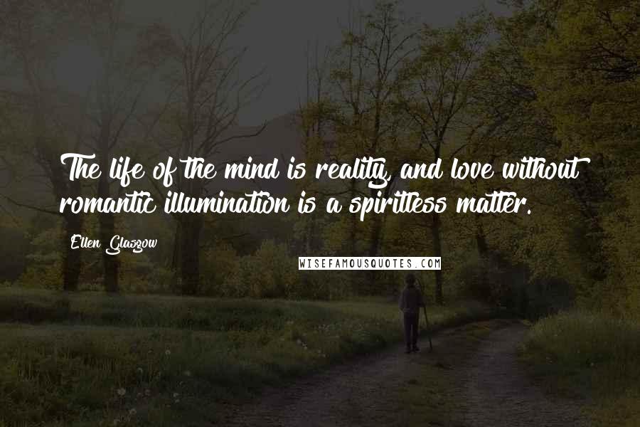 Ellen Glasgow Quotes: The life of the mind is reality, and love without romantic illumination is a spiritless matter.