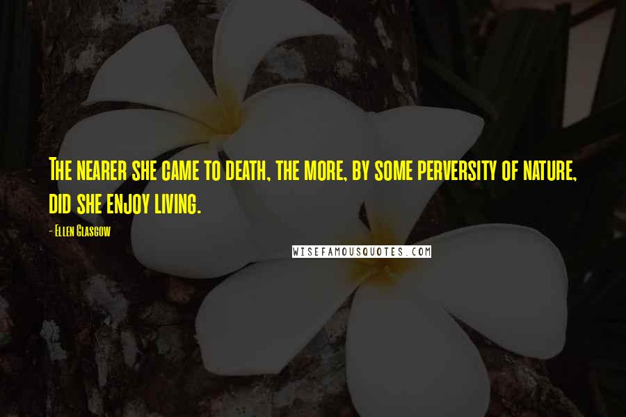 Ellen Glasgow Quotes: The nearer she came to death, the more, by some perversity of nature, did she enjoy living.