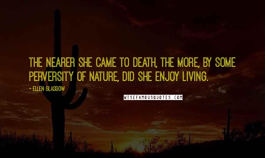 Ellen Glasgow Quotes: The nearer she came to death, the more, by some perversity of nature, did she enjoy living.