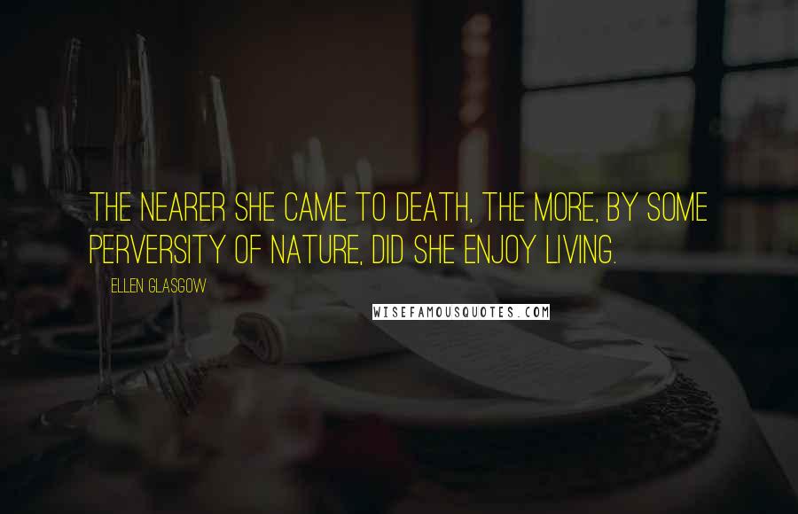 Ellen Glasgow Quotes: The nearer she came to death, the more, by some perversity of nature, did she enjoy living.