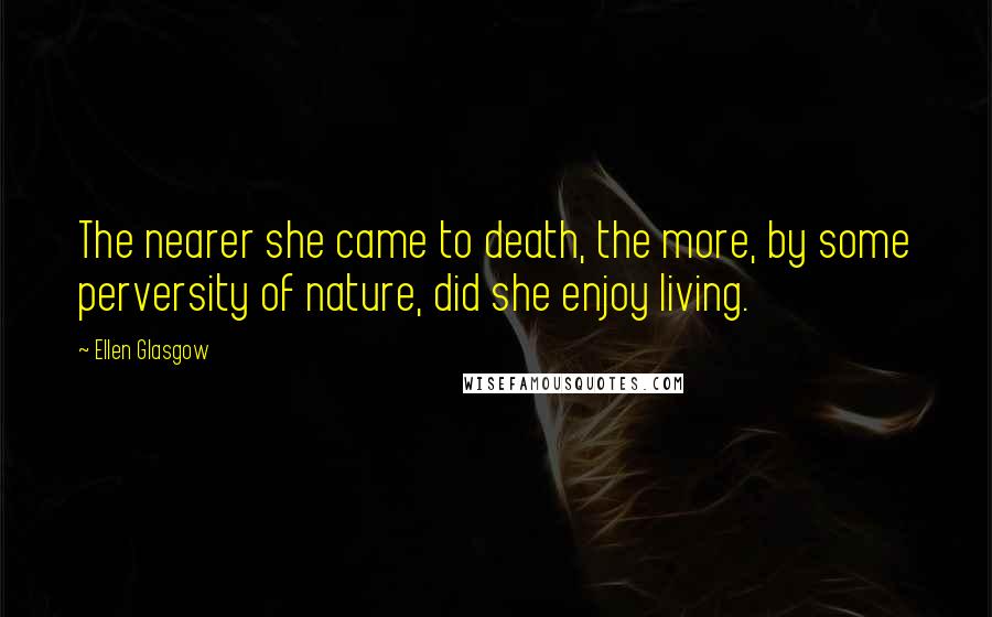 Ellen Glasgow Quotes: The nearer she came to death, the more, by some perversity of nature, did she enjoy living.