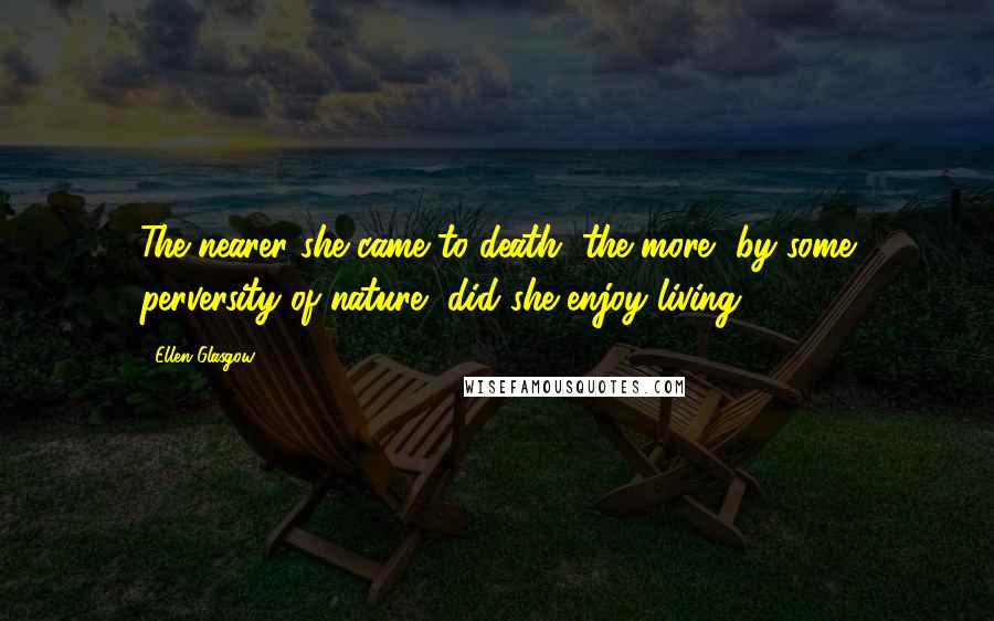 Ellen Glasgow Quotes: The nearer she came to death, the more, by some perversity of nature, did she enjoy living.