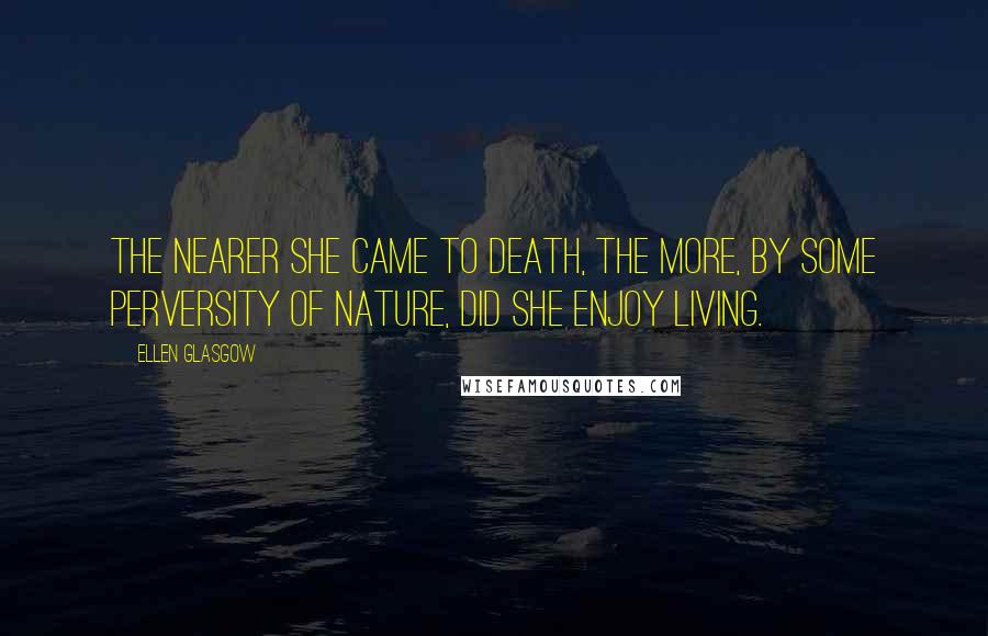 Ellen Glasgow Quotes: The nearer she came to death, the more, by some perversity of nature, did she enjoy living.